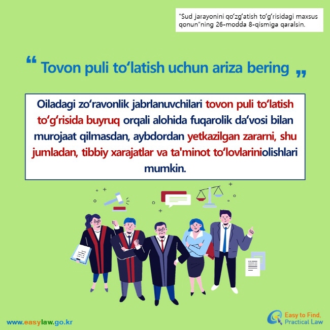 “Sud jarayonini qoʻzgʻatish toʻgʻrisidagi maxsus qonun”ning 26-modda 8-qismiga qaralsin. Tovon puli toʻlatish uchun ariza bering Oiladagi zoʻravonlik jabrlanuvchilari tovon puli toʻlatish toʻgʻrisida buyruq orqali alohida fuqarolik daʻvosi bilan murojaat qilmasdan, aybdordan yetkazilgan zararni, shu jumladan, tibbiy xarajatlar va ta'minot toʻlovlariniolishlari mumkin.